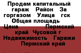 Продам капитальный гараж › Район ­ За горгазом › Улица ­ гск 122 › Общая площадь ­ 25 › Цена ­ 120 000 - Пермский край, Чусовой г. Недвижимость » Гаражи   . Пермский край